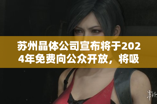 蘇州晶體公司宣布將于2024年免費(fèi)向公眾開放，將吸引更多游客、投資者及研究者前來探訪。