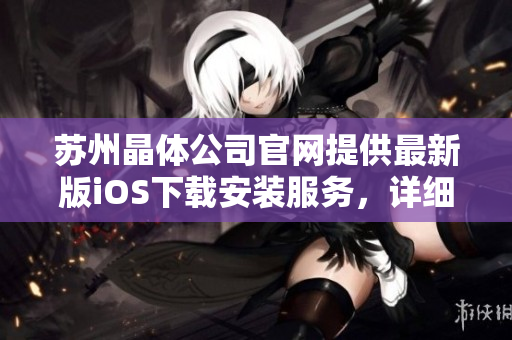 蘇州晶體公司官網(wǎng)提供最新版iOS下載安裝服務(wù)，詳細(xì)步驟解釋及問(wèn)題排查，讓您輕松暢玩。