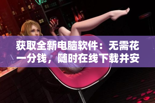 獲取全新電腦軟件：無(wú)需花一分錢(qián)，隨時(shí)在線下載并安裝