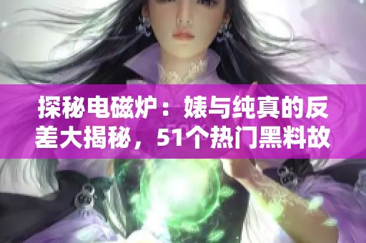 探秘電磁爐：婊與純真的反差大揭秘，51個(gè)熱門(mén)黑料故事