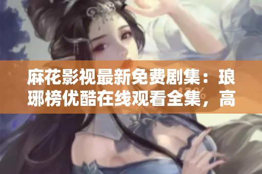 麻花影視最新免費(fèi)劇集：瑯琊榜優(yōu)酷在線(xiàn)觀看全集，高清完整版免費(fèi)播放！
