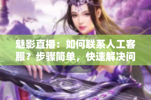 魅影直播：如何聯(lián)系人工客服？步驟簡(jiǎn)單，快速解決問(wèn)題