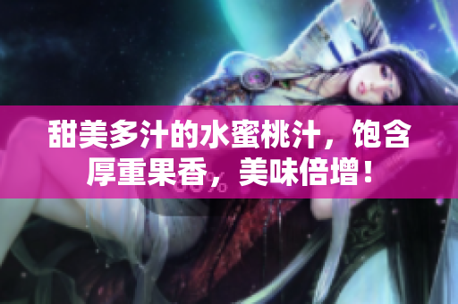 甜美多汁的水蜜桃汁，飽含厚重果香，美味倍增！