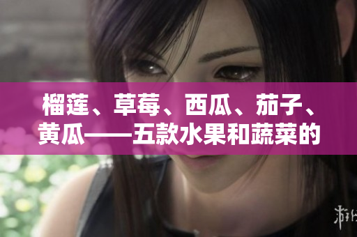 榴蓮、草莓、西瓜、茄子、黃瓜——五款水果和蔬菜的美味創(chuàng)意搭配