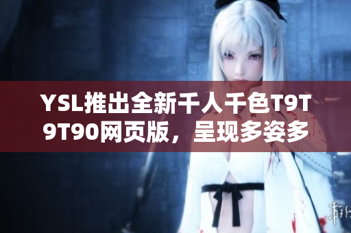 YSL推出全新千人千色T9T9T90網(wǎng)頁版，呈現(xiàn)多姿多彩的美麗世界
