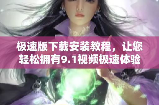極速版下載安裝教程，讓您輕松擁有9.1視頻極速體驗(yàn)