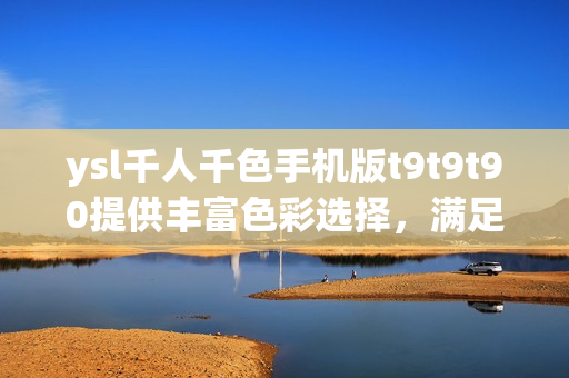 ysl千人千色手機(jī)版t9t9t90提供豐富色彩選擇，滿足千人千面外觀需求