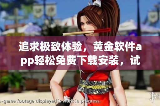 追求極致體驗(yàn)，黃金軟件app輕松免費(fèi)下載安裝，試試這款軟件，感受新的精彩享受