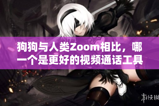 狗狗與人類Zoom相比，哪一個是更好的視頻通話工具？