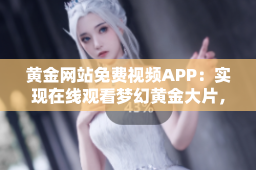 黃金網(wǎng)站免費視頻APP：實現(xiàn)在線觀看夢幻黃金大片，精彩內容盡收眼底