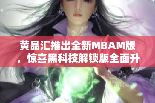 黃品匯推出全新MBAM版，驚喜黑科技解鎖版全面升級