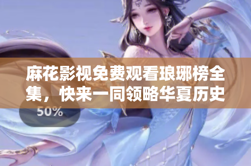 麻花影視免費觀看瑯琊榜全集，快來一同領略華夏歷史巨制