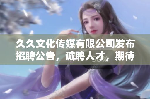 久久文化傳媒有限公司發(fā)布招聘公告，誠聘人才，期待你的加入