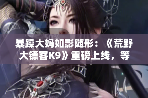 暴躁大媽如影隨形：《荒野大鏢客K9》重磅上線，等你來戰(zhàn)!