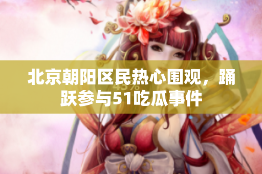 北京朝陽區(qū)民熱心圍觀，踴躍參與51吃瓜事件
