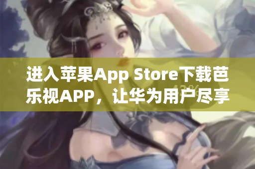 進(jìn)入蘋果App Store下載芭樂視APP，讓華為用戶盡享精彩影視盛宴
