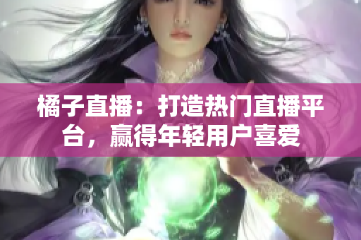 橘子直播：打造熱門直播平臺(tái)，贏得年輕用戶喜愛