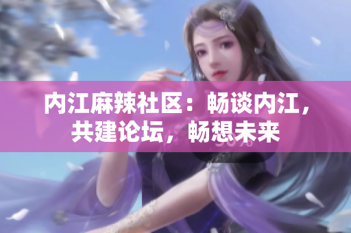 內(nèi)江麻辣社區(qū)：暢談內(nèi)江，共建論壇，暢想未來