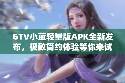 GTV小藍輕量版APK全新發(fā)布，極致簡約體驗等你來試~