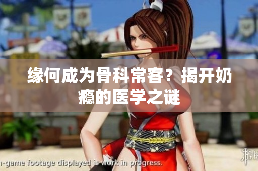 緣何成為骨科?？?？揭開奶癮的醫(yī)學(xué)之謎
