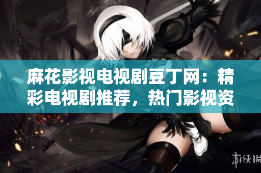麻花影視電視劇豆丁網(wǎng)：精彩電視劇推薦，熱門影視資訊盡在眼前