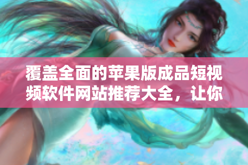 覆蓋全面的蘋果版成品短視頻軟件網(wǎng)站推薦大全，讓你輕松找到適合你的視頻編輯神器