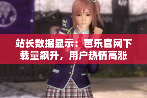 站長(zhǎng)數(shù)據(jù)顯示：芭樂(lè)官網(wǎng)下載量飆升，用戶熱情高漲