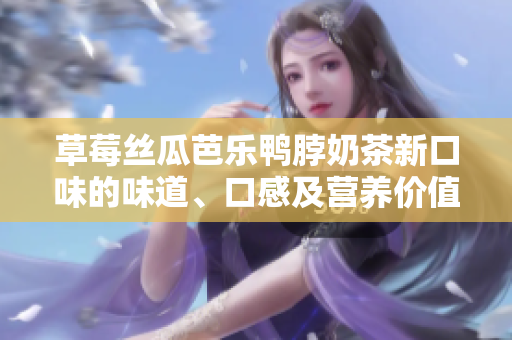 草莓絲瓜芭樂(lè)鴨脖奶茶新口味的味道、口感及營(yíng)養(yǎng)價(jià)值的詳細(xì)評(píng)價(jià)