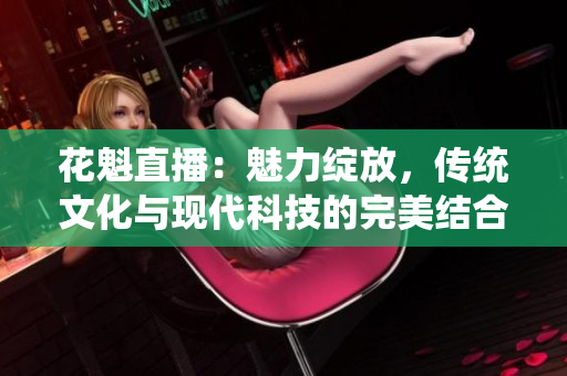 花魁直播：魅力綻放，傳統(tǒng)文化與現(xiàn)代科技的完美結(jié)合