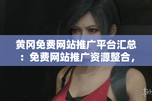 黃岡免費網(wǎng)站推廣平臺匯總：免費網(wǎng)站推廣資源整合，助力黃岡網(wǎng)絡(luò)發(fā)展