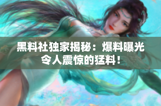 黑料社獨家揭秘：爆料曝光令人震驚的猛料！
