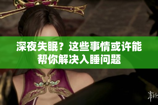 深夜失眠？這些事情或許能幫你解決入睡問題