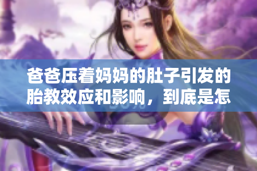 爸爸壓著媽媽的肚子引發(fā)的胎教效應(yīng)和影響，到底是怎么一回事？