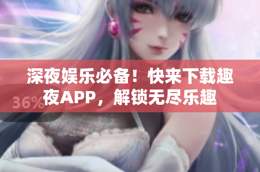 深夜娛樂必備！快來下載趣夜APP，解鎖無盡樂趣