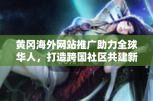 黃岡海外網(wǎng)站推廣助力全球華人，打造跨國社區(qū)共建新平臺