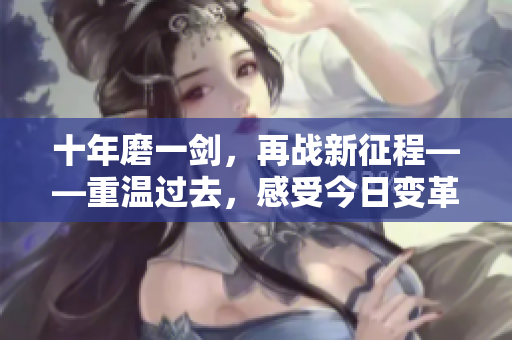 十年磨一劍，再戰(zhàn)新征程——重溫過去，感受今日變革