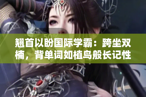 翹首以盼國際學(xué)霸：跨坐雙楠，背單詞如植鳥般長記性
