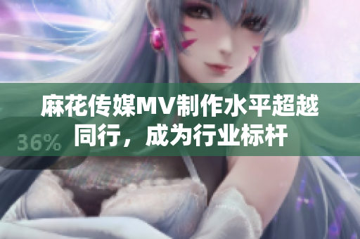 麻花傳媒MV制作水平超越同行，成為行業(yè)標(biāo)桿