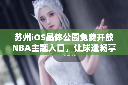 蘇州iOS晶體公園免費(fèi)開放NBA主題入口，讓球迷暢享籃球盛宴