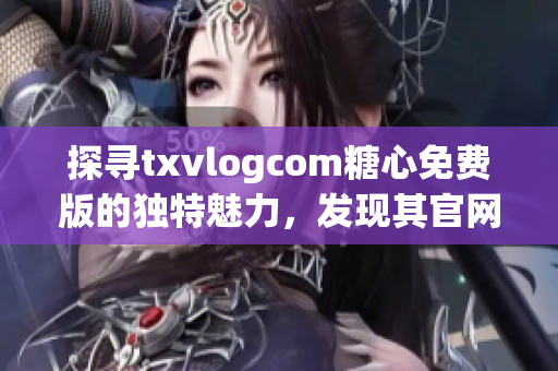 探尋txvlogcom糖心免費(fèi)版的獨(dú)特魅力，發(fā)現(xiàn)其官網(wǎng)亮點(diǎn)