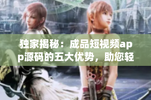 獨(dú)家揭秘：成品短視頻app源碼的五大優(yōu)勢，助您輕松打造個(gè)性化視頻平臺(tái)