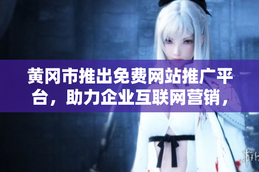 黃岡市推出免費(fèi)網(wǎng)站推廣平臺(tái)，助力企業(yè)互聯(lián)網(wǎng)營銷，覆蓋全市各行業(yè)，提升品牌知名度