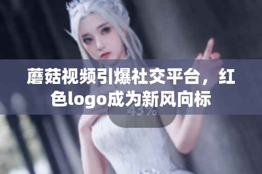蘑菇視頻引爆社交平臺(tái)，紅色logo成為新風(fēng)向標(biāo)