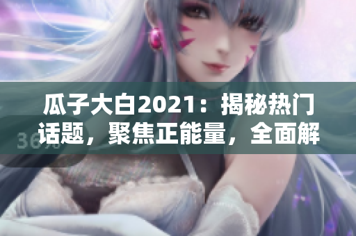 瓜子大白2021：揭秘?zé)衢T話題，聚焦正能量，全面解讀官網(wǎng)最新大事件