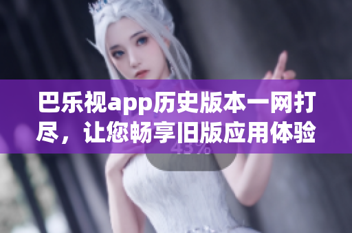 巴樂視app歷史版本一網(wǎng)打盡，讓您暢享舊版應(yīng)用體驗
