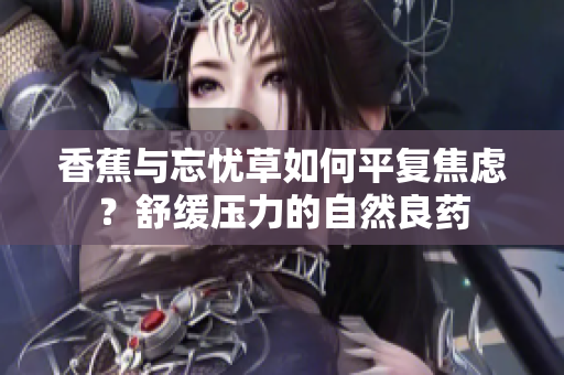 香蕉與忘憂草如何平復(fù)焦慮？舒緩壓力的自然良藥