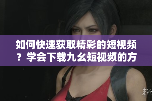 如何快速獲取精彩的短視頻？學(xué)會下載九幺短視頻的方法分享