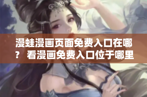 漫蛙漫畫頁面免費入口在哪？ 看漫畫免費入口位于哪里？