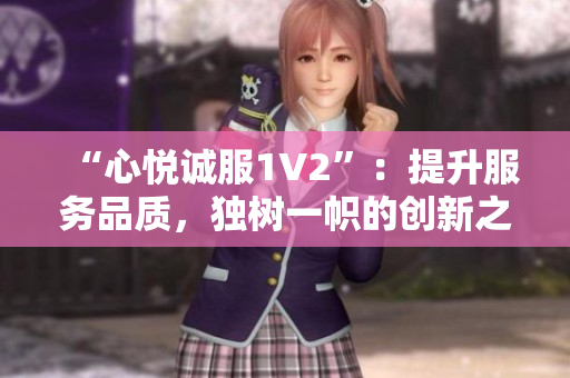 “心悅誠服1V2”：提升服務(wù)品質(zhì)，獨樹一幟的創(chuàng)新之路