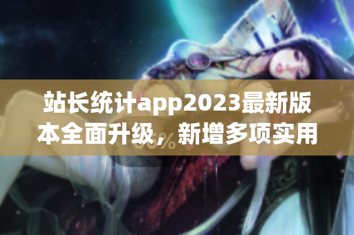 站長統(tǒng)計app2023最新版本全面升級，新增多項實用功能
